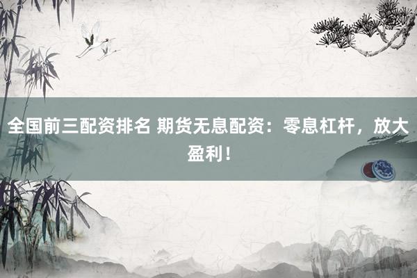 全国前三配资排名 期货无息配资：零息杠杆，放大盈利！