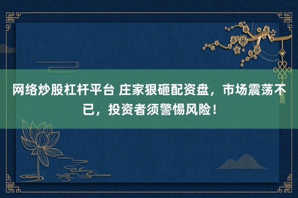 网络炒股杠杆平台 庄家狠砸配资盘，市场震荡不已，投资者须警惕风险！