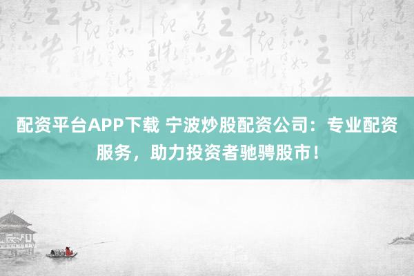 配资平台APP下载 宁波炒股配资公司：专业配资服务，助力投资者驰骋股市！
