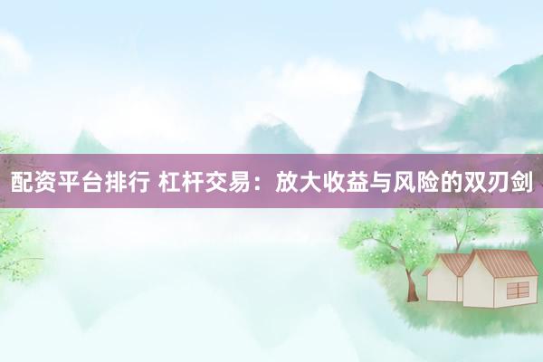 配资平台排行 杠杆交易：放大收益与风险的双刃剑