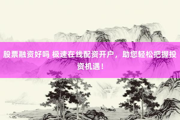 股票融资好吗 极速在线配资开户，助您轻松把握投资机遇！