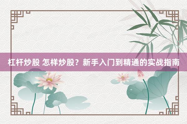 杠杆炒股 怎样炒股？新手入门到精通的实战指南