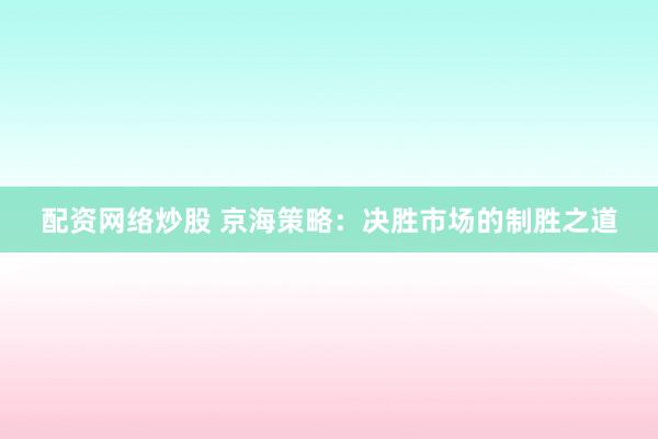 配资网络炒股 京海策略：决胜市场的制胜之道