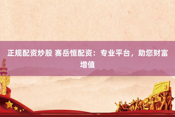 正规配资炒股 赛岳恒配资：专业平台，助您财富增值