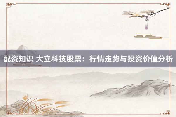 配资知识 大立科技股票：行情走势与投资价值分析