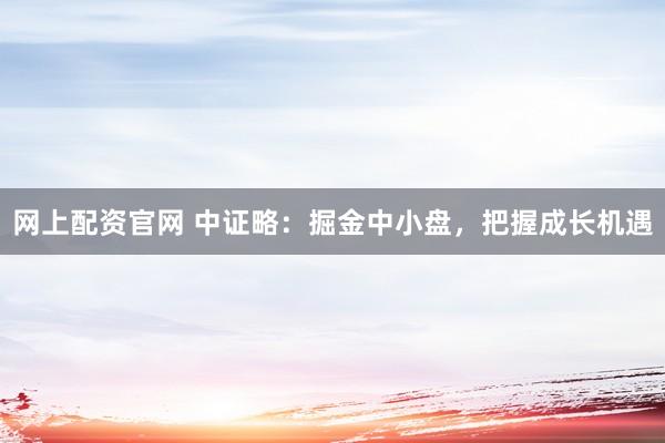 网上配资官网 中证略：掘金中小盘，把握成长机遇