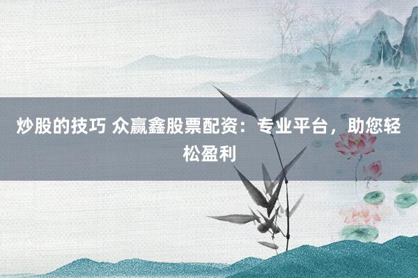 炒股的技巧 众赢鑫股票配资：专业平台，助您轻松盈利