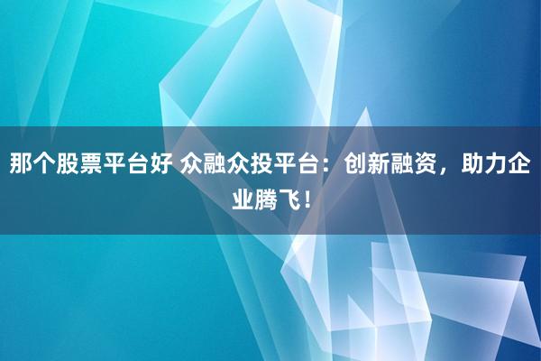 那个股票平台好 众融众投平台：创新融资，助力企业腾飞！