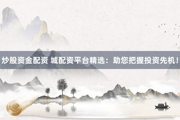 炒股资金配资 城配资平台精选：助您把握投资先机！