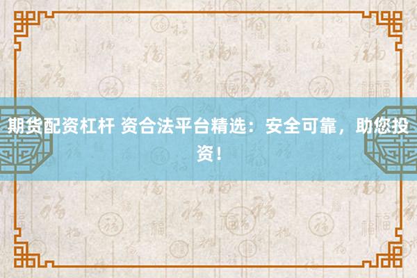 期货配资杠杆 资合法平台精选：安全可靠，助您投资！