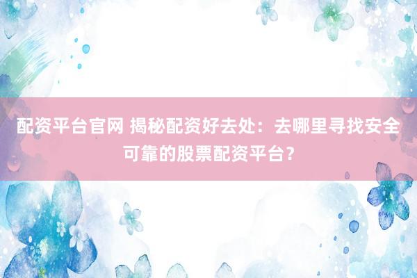 配资平台官网 揭秘配资好去处：去哪里寻找安全可靠的股票配资平台？