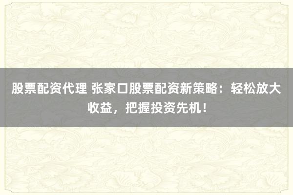 股票配资代理 张家口股票配资新策略：轻松放大收益，把握投资先机！