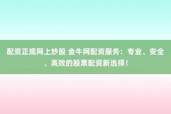 配资正规网上炒股 金牛网配资服务：专业、安全、高效的股票配资新选择！