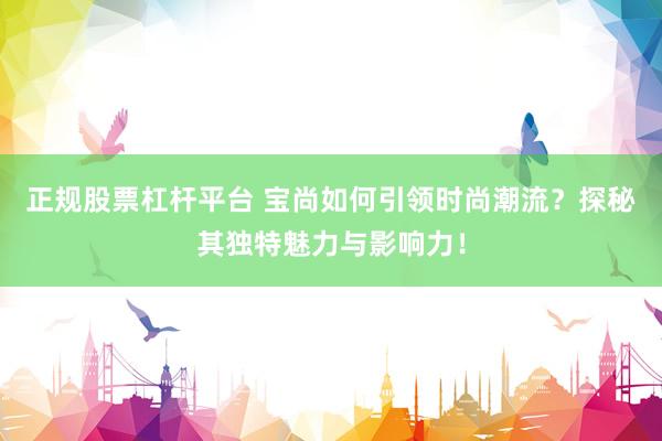 正规股票杠杆平台 宝尚如何引领时尚潮流？探秘其独特魅力与影响力！