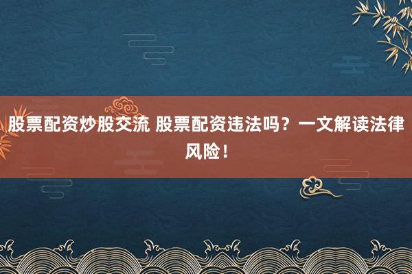 股票配资炒股交流 股票配资违法吗？一文解读法律风险！