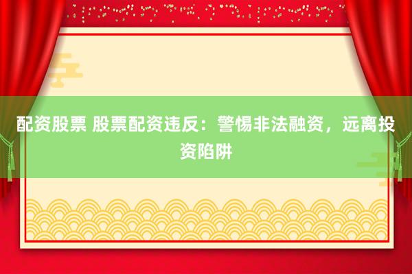 配资股票 股票配资违反：警惕非法融资，远离投资陷阱