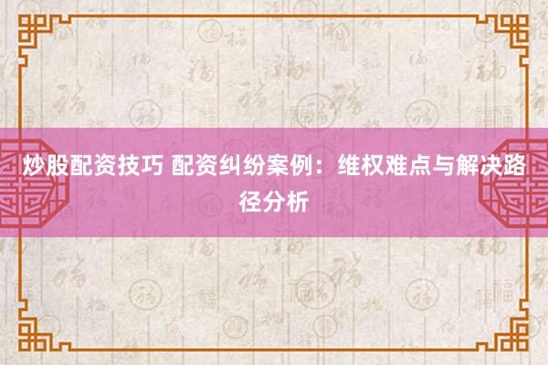 炒股配资技巧 配资纠纷案例：维权难点与解决路径分析