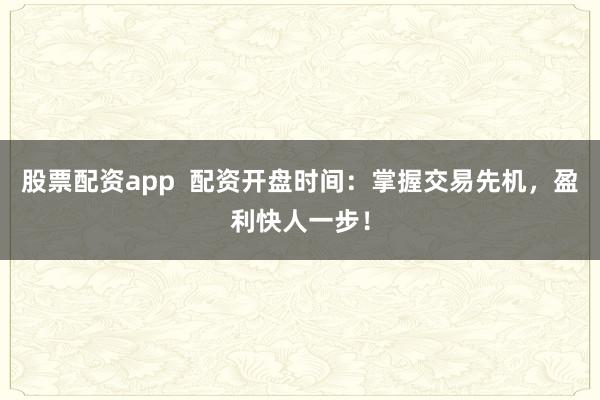 股票配资app  配资开盘时间：掌握交易先机，盈利快人一步！