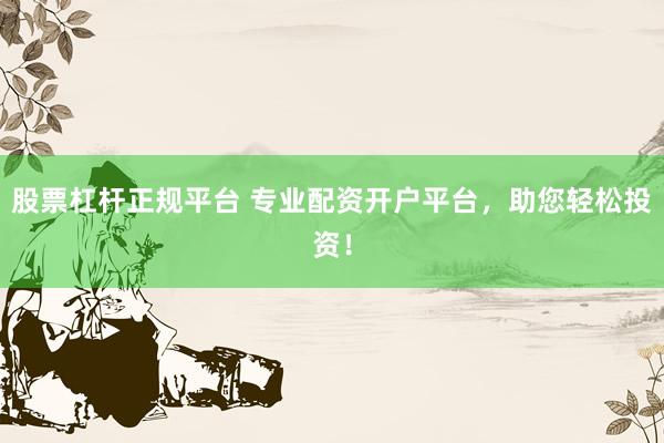 股票杠杆正规平台 专业配资开户平台，助您轻松投资！