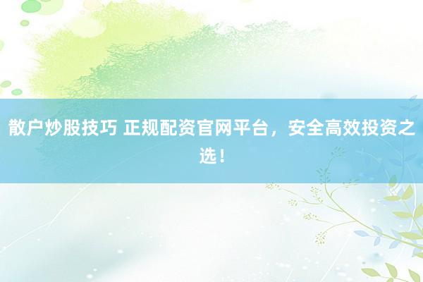 散户炒股技巧 正规配资官网平台，安全高效投资之选！