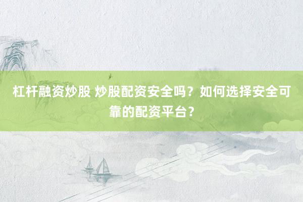 杠杆融资炒股 炒股配资安全吗？如何选择安全可靠的配资平台？