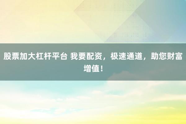 股票加大杠杆平台 我要配资，极速通道，助您财富增值！