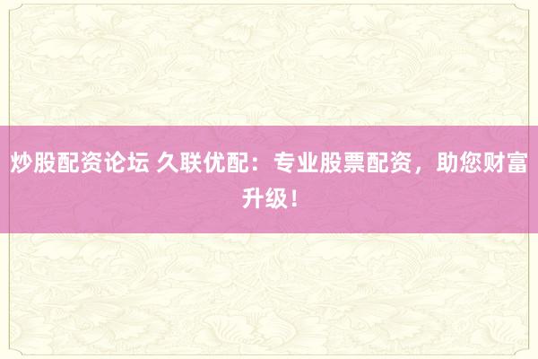 炒股配资论坛 久联优配：专业股票配资，助您财富升级！