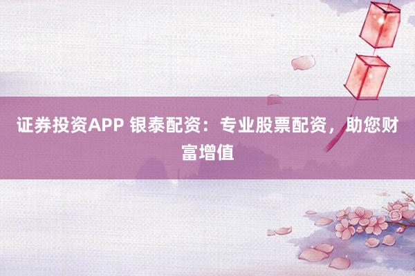 证券投资APP 银泰配资：专业股票配资，助您财富增值