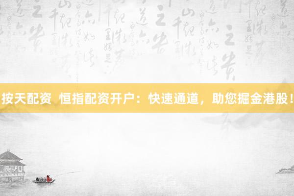 按天配资  恒指配资开户：快速通道，助您掘金港股！