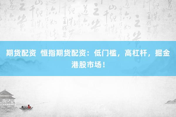 期货配资  恒指期货配资：低门槛，高杠杆，掘金港股市场！