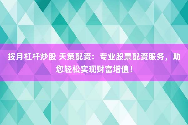 按月杠杆炒股 天策配资：专业股票配资服务，助您轻松实现财富增值！
