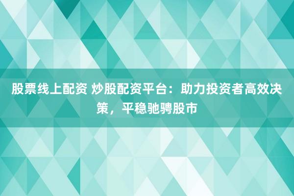 股票线上配资 炒股配资平台：助力投资者高效决策，平稳驰骋股市