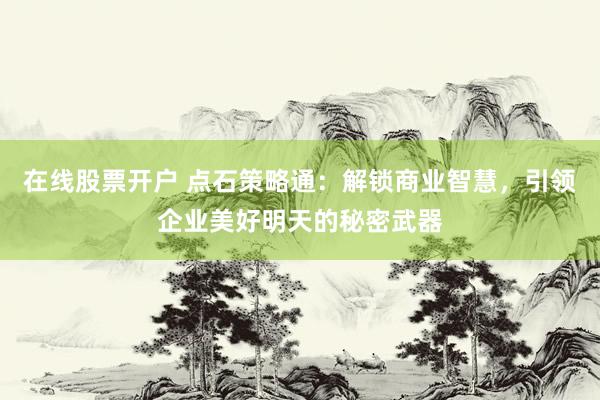 在线股票开户 点石策略通：解锁商业智慧，引领企业美好明天的秘密武器