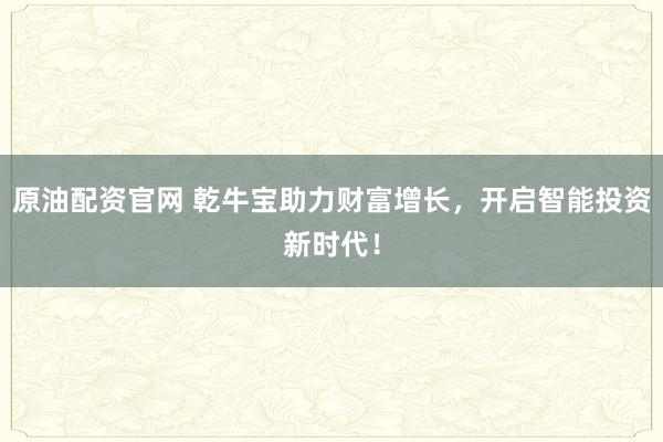 原油配资官网 乾牛宝助力财富增长，开启智能投资新时代！