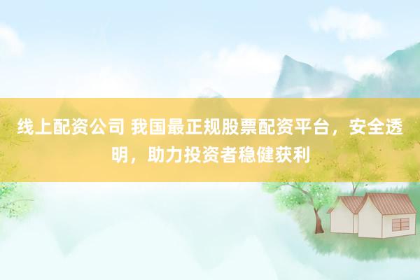 线上配资公司 我国最正规股票配资平台，安全透明，助力投资者稳健获利