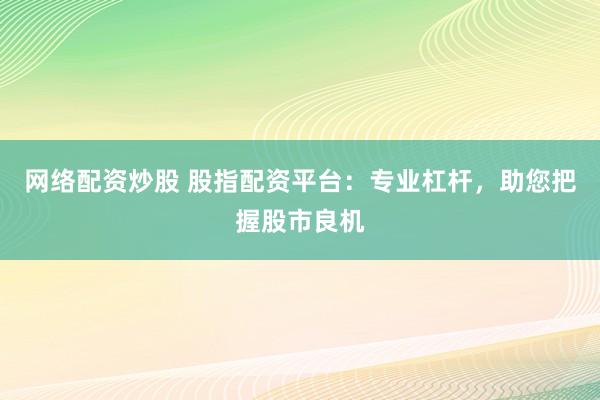 网络配资炒股 股指配资平台：专业杠杆，助您把握股市良机
