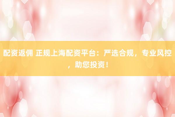 配资返佣 正规上海配资平台：严选合规，专业风控，助您投资！
