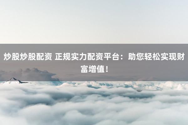 炒股炒股配资 正规实力配资平台：助您轻松实现财富增值！
