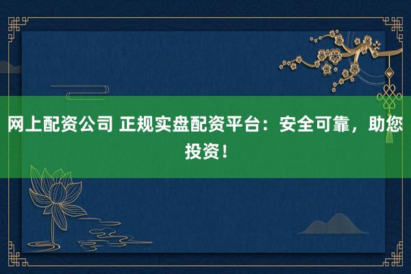 网上配资公司 正规实盘配资平台：安全可靠，助您投资！