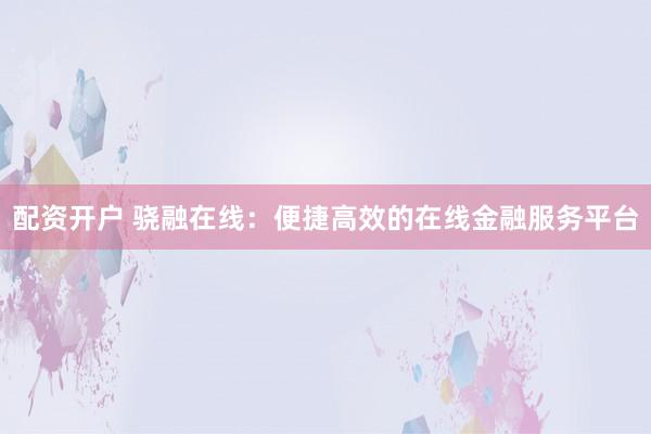 配资开户 骁融在线：便捷高效的在线金融服务平台
