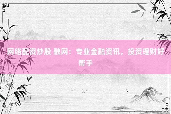 网络配资炒股 融网：专业金融资讯，投资理财好帮手