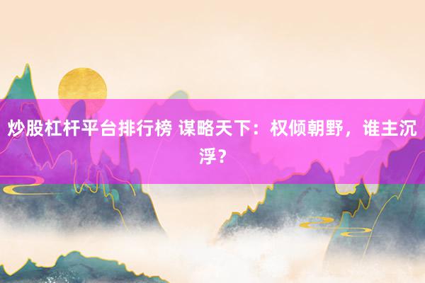 炒股杠杆平台排行榜 谋略天下：权倾朝野，谁主沉浮？