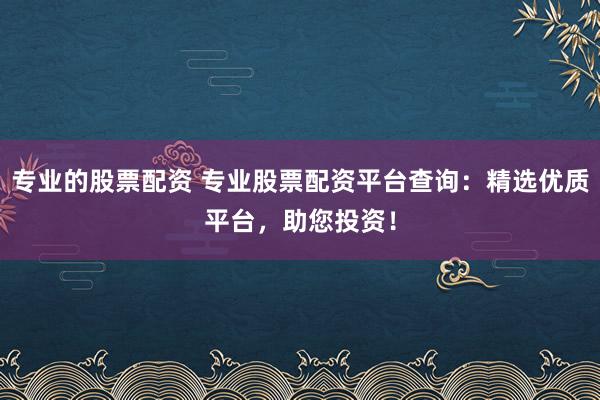 专业的股票配资 专业股票配资平台查询：精选优质平台，助您投资！