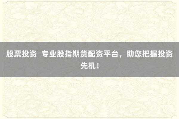 股票投资  专业股指期货配资平台，助您把握投资先机！