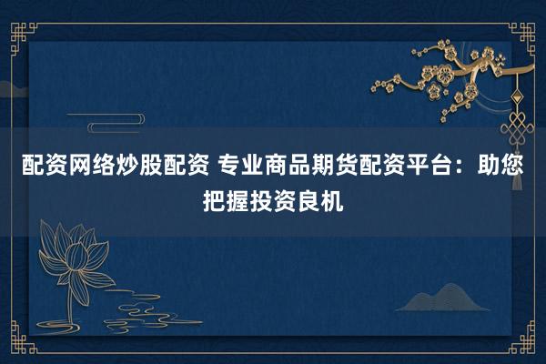 配资网络炒股配资 专业商品期货配资平台：助您把握投资良机