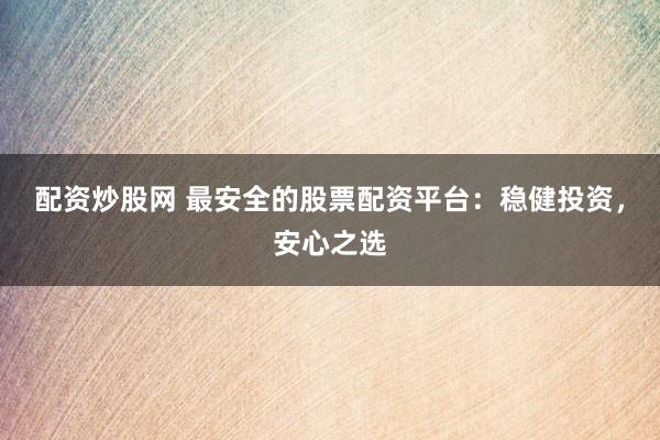 配资炒股网 最安全的股票配资平台：稳健投资，安心之选