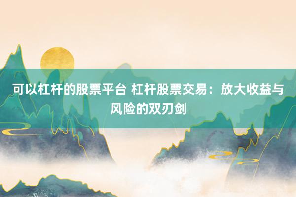 可以杠杆的股票平台 杠杆股票交易：放大收益与风险的双刃剑