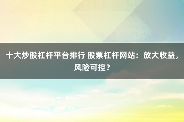 十大炒股杠杆平台排行 股票杠杆网站：放大收益，风险可控？