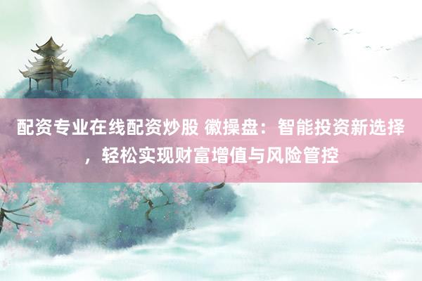 配资专业在线配资炒股 徽操盘：智能投资新选择，轻松实现财富增值与风险管控