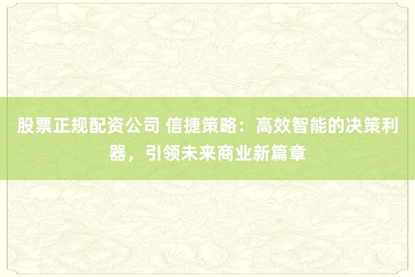 股票正规配资公司 信捷策略：高效智能的决策利器，引领未来商业新篇章